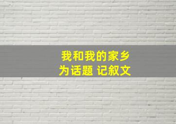 我和我的家乡为话题 记叙文